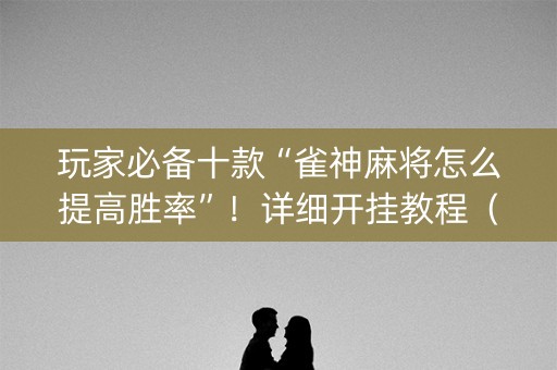 玩家必备十款“雀神麻将怎么提高胜率”！详细开挂教程（确实真的有挂)-抖音