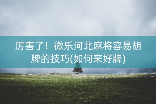 厉害了！微乐河北麻将容易胡牌的技巧(如何来好牌)