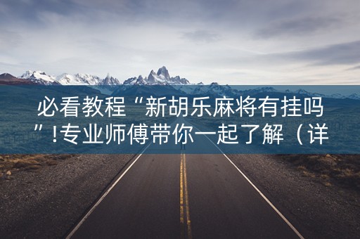 必看教程“新胡乐麻将有挂吗”!专业师傅带你一起了解（详细教程）-抖音