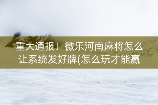 重大通报！微乐河南麻将怎么让系统发好牌(怎么玩才能赢)