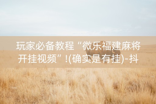 玩家必备教程“微乐福建麻将开挂视频”!(确实是有挂)-抖音
