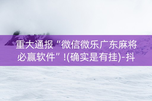 重大通报“微信微乐广东麻将必赢软件”!(确实是有挂)-抖音