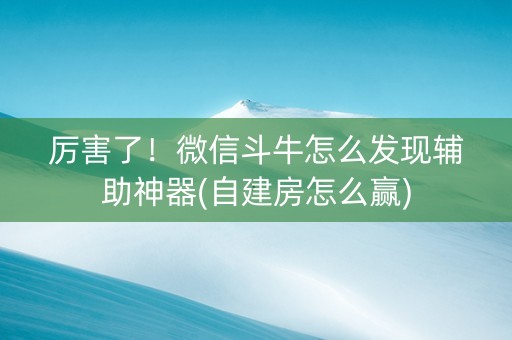厉害了！微信斗牛怎么发现辅助神器(自建房怎么赢)