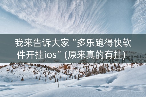 我来告诉大家“多乐跑得快软件开挂ios”(原来真的有挂)-抖音
