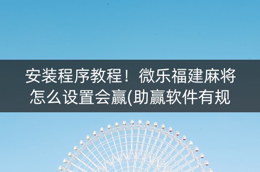 安装程序教程！微乐福建麻将怎么设置会赢(助赢软件有规律吗)