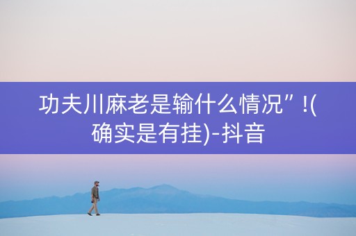 功夫川麻老是输什么情况”!(确实是有挂)-抖音