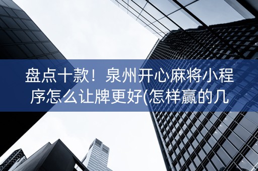盘点十款！泉州开心麻将小程序怎么让牌更好(怎样赢的几率大)