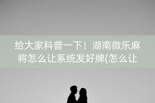 给大家科普一下！湖南微乐麻将怎么让系统发好牌(怎么让系统给你发好牌)