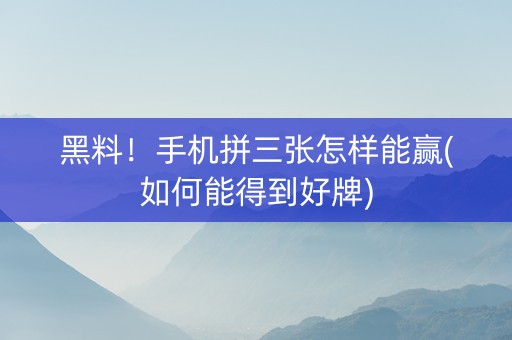 黑料！手机拼三张怎样能赢(如何能得到好牌)