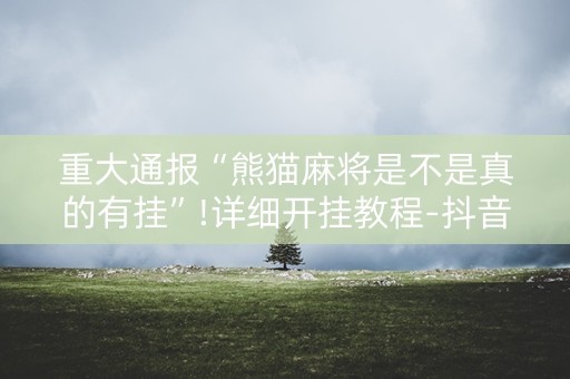 重大通报“熊猫麻将是不是真的有挂”!详细开挂教程-抖音