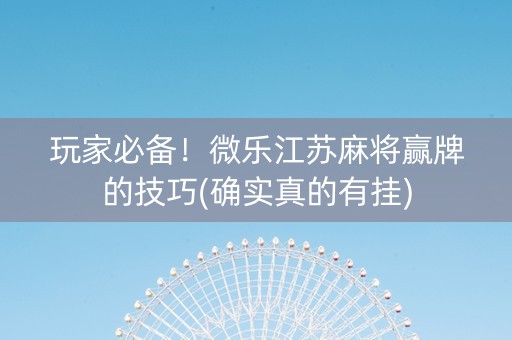 玩家必备！微乐江苏麻将赢牌的技巧(确实真的有挂)