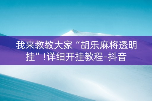 我来教教大家“胡乐麻将透明挂”!详细开挂教程-抖音