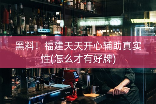 黑料！福建天天开心辅助真实性(怎么才有好牌)