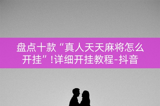 盘点十款“真人天天麻将怎么开挂”!详细开挂教程-抖音