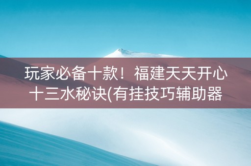 玩家必备十款！福建天天开心十三水秘诀(有挂技巧辅助器)