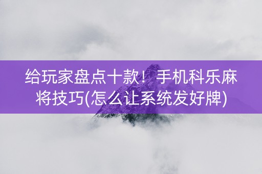 给玩家盘点十款！手机科乐麻将技巧(怎么让系统发好牌)