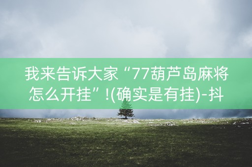 我来告诉大家“77葫芦岛麻将怎么开挂”!(确实是有挂)-抖音