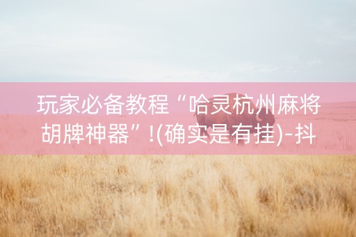 玩家必备教程“哈灵杭州麻将胡牌神器”!(确实是有挂)-抖音