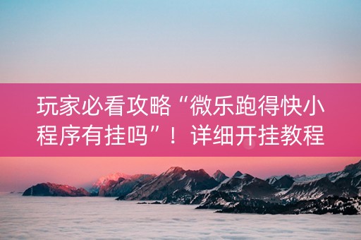 玩家必看攻略“微乐跑得快小程序有挂吗”！详细开挂教程（确实真的有挂)-抖音