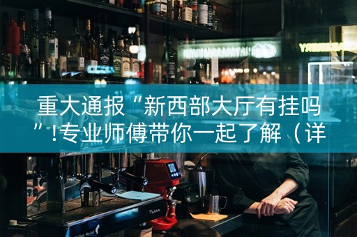 重大通报“新西部大厅有挂吗”!专业师傅带你一起了解（详细教程）-抖音