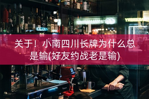 关于！小南四川长牌为什么总是输(好友约战老是输)