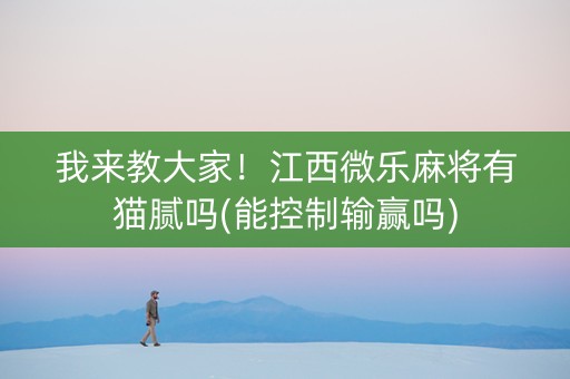 我来教大家！江西微乐麻将有猫腻吗(能控制输赢吗)
