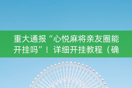 重大通报“心悦麻将亲友圈能开挂吗”！详细开挂教程（确实真的有挂)-抖音