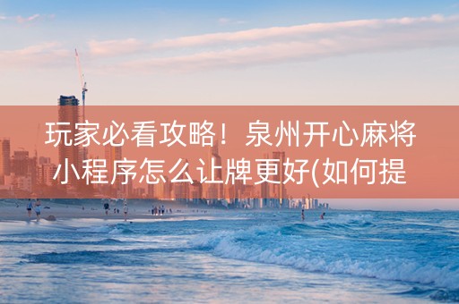 玩家必看攻略！泉州开心麻将小程序怎么让牌更好(如何提高好牌几率)