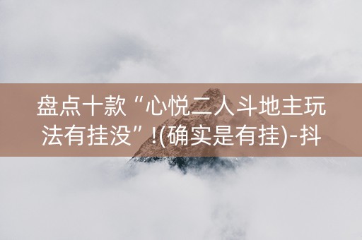 盘点十款“心悦二人斗地主玩法有挂没”!(确实是有挂)-抖音
