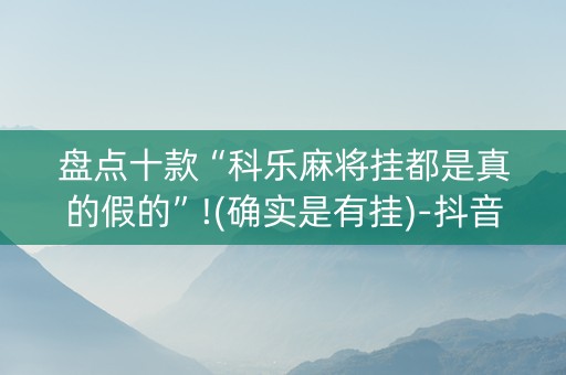 盘点十款“科乐麻将挂都是真的假的”!(确实是有挂)-抖音