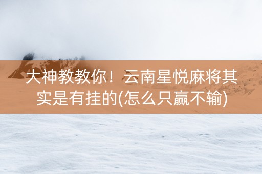 大神教教你！云南星悦麻将其实是有挂的(怎么只赢不输)