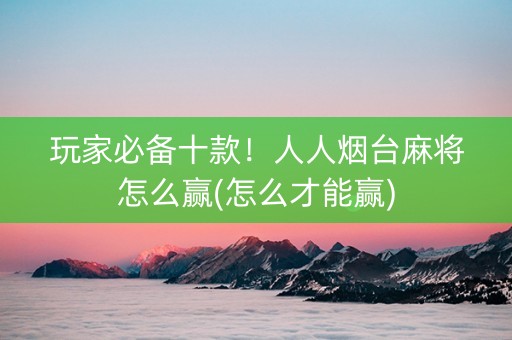 玩家必备十款！人人烟台麻将怎么赢(怎么才能赢)