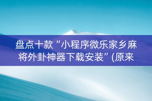 盘点十款“小程序微乐家乡麻将外卦神器下载安装”(原来真的有挂)-抖音