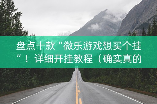 盘点十款“微乐游戏想买个挂”！详细开挂教程（确实真的有挂)-抖音