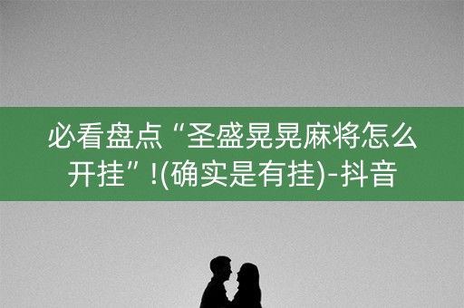 必看盘点“圣盛晃晃麻将怎么开挂”!(确实是有挂)-抖音