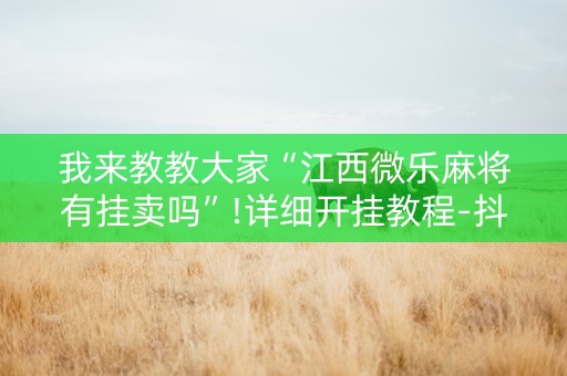 我来教教大家“江西微乐麻将有挂卖吗”!详细开挂教程-抖音