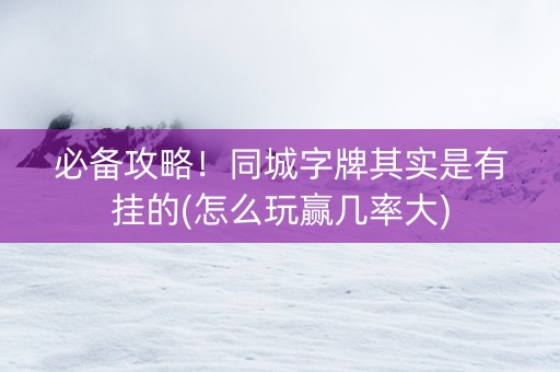必备攻略！同城字牌其实是有挂的(怎么玩赢几率大)