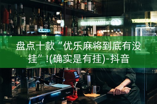 盘点十款“优乐麻将到底有没挂”!(确实是有挂)-抖音