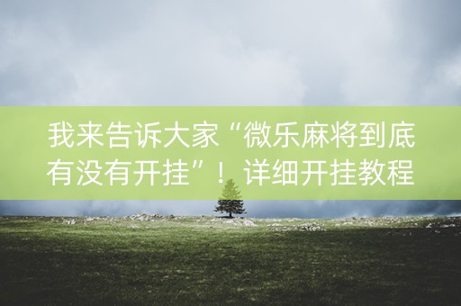 我来告诉大家“微乐麻将到底有没有开挂”！详细开挂教程（确实真的有挂)-抖音