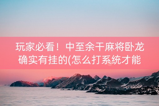 玩家必看！中至余干麻将卧龙确实有挂的(怎么打系统才能给好牌)