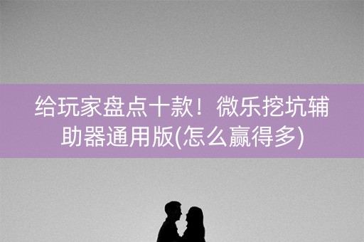 给玩家盘点十款！微乐挖坑辅助器通用版(怎么赢得多)