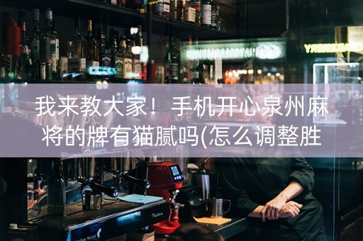 我来教大家！手机开心泉州麻将的牌有猫腻吗(怎么调整胜率)