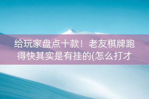 给玩家盘点十款！老友棋牌跑得快其实是有挂的(怎么打才赢)