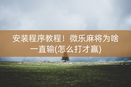 安装程序教程！微乐麻将为啥一直输(怎么打才赢)