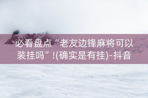 必看盘点“老友边锋麻将可以装挂吗”!(确实是有挂)-抖音