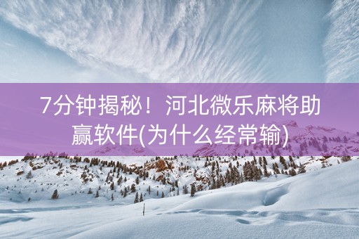 7分钟揭秘！河北微乐麻将助赢软件(为什么经常输)