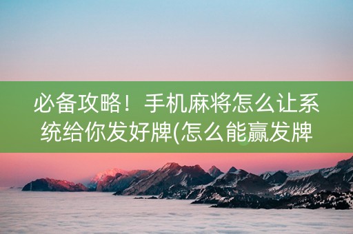 必备攻略！手机麻将怎么让系统给你发好牌(怎么能赢发牌规律)