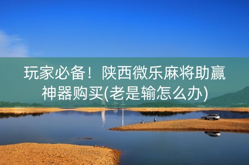 玩家必备！陕西微乐麻将助赢神器购买(老是输怎么办)