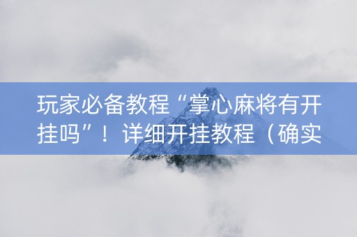 玩家必备教程“掌心麻将有开挂吗”！详细开挂教程（确实真的有挂)-抖音