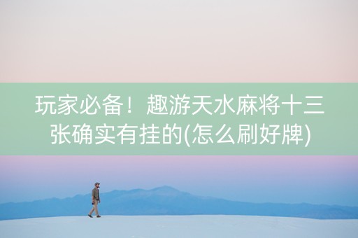 玩家必备！趣游天水麻将十三张确实有挂的(怎么刷好牌)